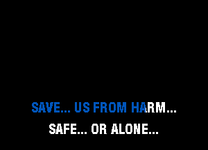 SAVE... US FROM HARM...
SAFE... OB ALONE...