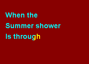 When the
Summer shower

Is through