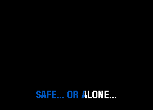 SAFE... OR ALONE...