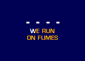 WE RUN
ON FUMES