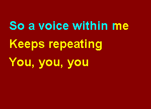 So a voice within me
Keepsrepea ng

You, you, you