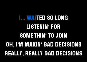 l... WAITED SO LONG
LISTEHIH' FOR
SOMETHIH' TO JOIN
0H, I'M MAKIH' BAD DECISIONS
REALLY, REALLY BAD DECISIONS