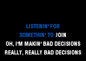 LISTEHIH' FOR
SOMETHIH' TO JOIN
0H, I'M MAKIH' BAD DECISIONS
REALLY, REALLY BAD DECISIONS