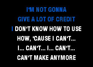 I'M NOT GONNA
GIVE A LOT OF CREDIT
I DON'T KNOW HOW TO USE
HOW, 'CAUSE I CAN'T...
I... CAN'T... I... CAN'T...

CAN'T MAKE AHYMORE l