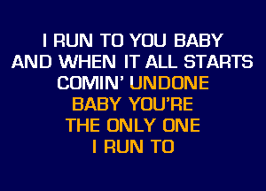 I RUN TO YOU BABY
AND WHEN IT ALL STARTS
COMIN' UNDONE
BABY YOU'RE
THE ONLY ONE
I RUN TU