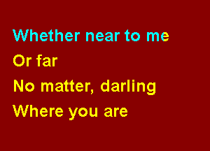 Whether near to me
Or far

No matter, darling
Where you are