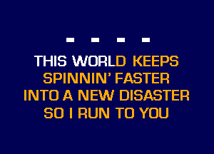 THIS WORLD KEEPS
SPINNIN' FASTER
INTO A NEW DISASTER

SO I RUN TO YOU