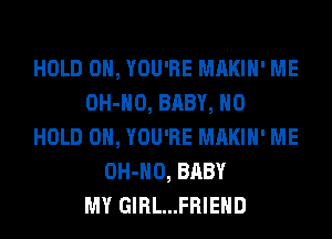 HOLD 0, YOU'RE MAKIH' ME
OH-HO, BABY, H0
HOLD 0, YOU'RE MAKIH' ME
OH-HO, BABY
MY GIRL...FRIEHD