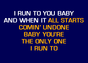 I RUN TO YOU BABY
AND WHEN IT ALL STARTS
COMIN' UNDONE
BABY YOU'RE
THE ONLY ONE
I RUN TU