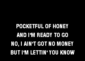 POCKETFUL 0F HONEY
AND I'M READY TO GO
NO, I AIN'T GOT NO MONEY
BUT I'M LETTIH'YOU KNOW