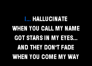 l... HALLUCIHATE
WHEN YOU CALL MY NAME
GOT STARS IN MY EYES...
AND THEY DON'T FADE
WHEN YOU COME MY WAY
