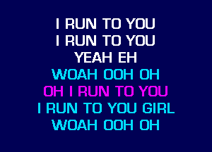 I RUN TO YOU
I FIUN TO YOU
YEAH EH
WDAH 00H OH

I FIUN TO YOU GIFIL
WOAH UOH OH