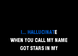 l... HALLUCIHRTE
WHEN YOU CALL MY NAME
GOT STARS IN MY