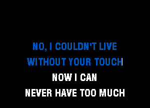 NO, I COULDN'T LIVE

WITHOUT YOUR TOUCH
HOWI CAN
NEVER HAVE TOO MUCH