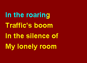 In the roaring
Traffic's boom

In the silence of
My lonely room