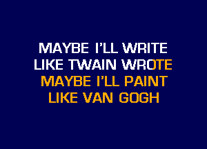 MAYBE I'LL WRITE

LIKE TUVAIN WROTE

MAYBE I'LL PAINT
LIKE VAN GOGH

g