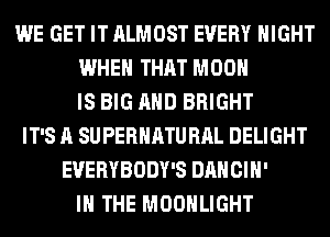 WE GET IT ALMOST EVERY NIGHT
WHEN THAT MOON
IS BIG AND BRIGHT
IT'S A SUPERHATURAL DELIGHT
EVERYBODY'S DANCIH'
IN THE MOONLIGHT