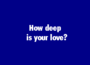 How deep

is your love?