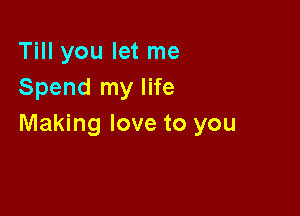 Till you let me
Spend my life

Making love to you