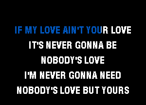 IF MY LOVE AIN'T YOUR LOVE
IT'S NEVER GONNA BE
NOBODY'S LOVE
I'M NEVER GONNA NEED
NOBODY'S LOVE BUT YOURS