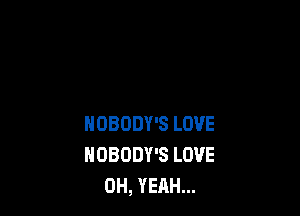 NDBODY'S LOVE
HOBODY'S LOVE
OH, YEAH...