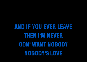 AND IF YOU EVER LEAVE

THE I'M NEVER
GDH' WANT NOBODY
NOBODY'S LOVE