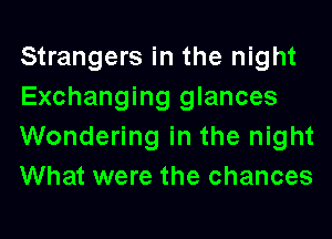Strangers in the night
Exchanging glances
Wondering in the night
What were the chances