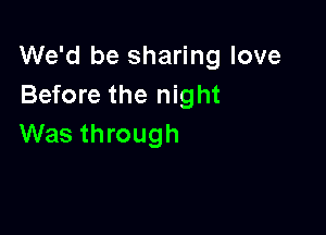 We'd be sharing love
Before the night

Was through