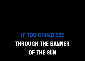 IF YOU COULD SEE
THROUGH THE BANNER
OF THE SUN