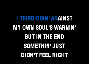 I TRIED GOIN' AGAINST
MY OWN SOUL'S WARNIN'
BUT IN THE END
SOMETHIH'JUST
DIDN'T FEEL RIGHT