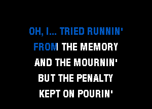 OH, I... TRIED RUHHIH'
FROM THE MEMORY

AND THE MOURNIN'
BUT THE PENALTY
KEPT 0H POURIH'