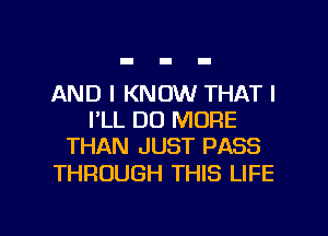 AND I KNOW THAT I
I'LL DO MORE
THAN JUST PASS

THROUGH THIS LIFE

g