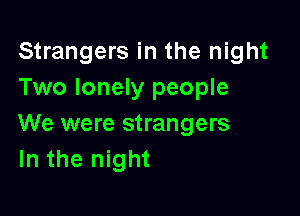 Strangers in the night
Two lonely people

We were strangers
In the night