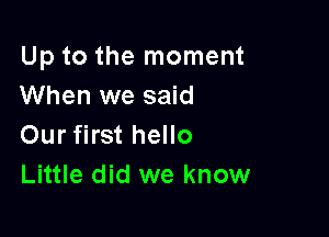 Up to the moment
When we said

Our first hello
Little did we know