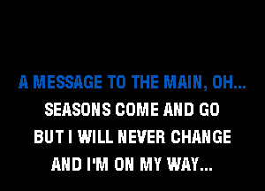A MESSAGE TO THE MAIN, 0H...
SEASONS COME AND GO
BUT I WILL NEVER CHANGE
AND I'M ON MY WAY...