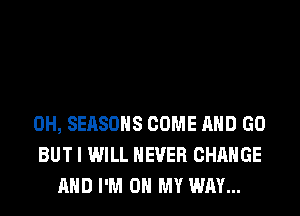 0H, SEASONS COME AND GO
BUT I WILL NEVER CHANGE
AND I'M ON MY WAY...