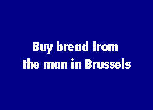 Buy bread from

the man in Brussels