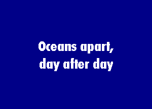 Oceans apart,

day uller day
