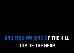 AND FIND I'M KING OF THE HILL
TOP OF THE HEAP