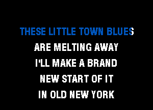 THESE LITTLE TOWN BLUES
ARE MELTIHG AWAY
I'LL MAKE A BRAND

NEW START OF IT
IN OLD NEW YORK
