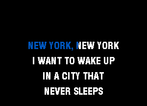 NEW YORK, NEW YORK

I WANT TO WAKE UP
IN A CITY THAT
NEVER SLEEPS