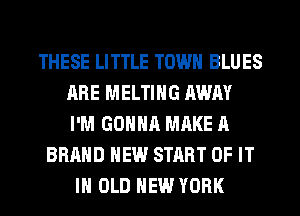 THESE LITTLE TOWN BLUES
ARE MELTIHG AWAY
I'M GONNA MAKE A
BRAND NEW START OF IT
IN OLD NEW YORK