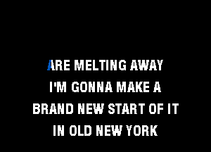 ARE MELTING AWAY
I'M GONNR MAKE A
BRAND NEW START OF IT
IN OLD NEW YORK