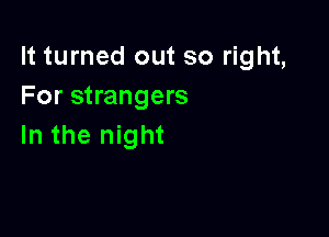 It turned out so right,
For strangers

In the night