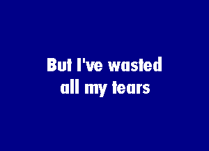 But I've wasted

all my tears