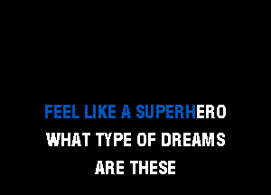 FEEL LIKE A SUPERHERO
WHAT TYPE OF DREAMS

ARE THESE l