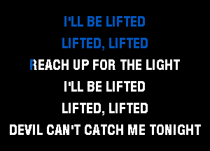 I'LL BE LIFTED
LIFTED, LIFTED
REACH UP FOR THE LIGHT
I'LL BE LIFTED
LIFTED, LIFTED
DEVIL CAN'T CATCH ME TONIGHT
