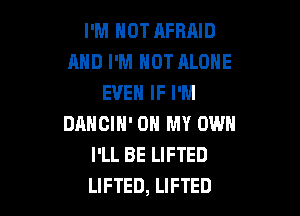 I'M NOT AFRAID
AND I'M HOT ALONE
EVEN IF I'M

DANCIH' OH MY OWN
I'LL BE LIFTED
LIFTED, LIFTED