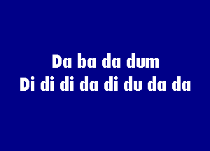 Du bu du dum

Di di di du di du do do