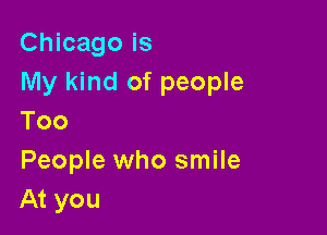 Chicago is
My kind of people

Too

People who smile
At you